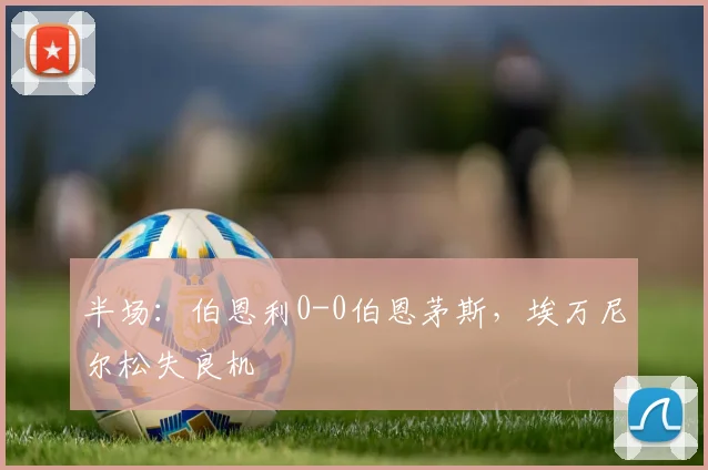 半场：伯恩利0-0伯恩茅斯，埃万尼尔松失良机