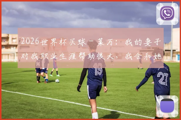 2026世界杯买球 - 莱万：我的妻子对我职业生涯帮助很大，我会和她谈论一切事情