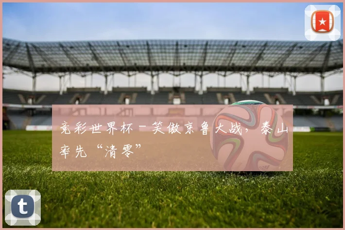 竞彩世界杯 - 笑傲京鲁大战，泰山率先“清零”